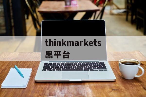 包含thinkmarkets黑平台的词条